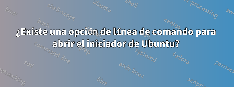 ¿Existe una opción de línea de comando para abrir el iniciador de Ubuntu?