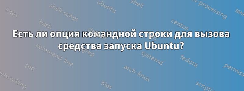 Есть ли опция командной строки для вызова средства запуска Ubuntu?