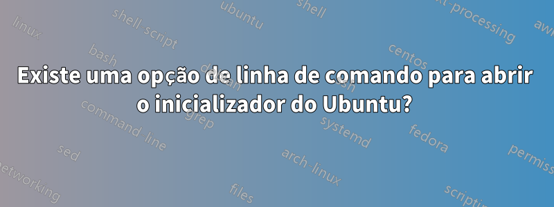 Existe uma opção de linha de comando para abrir o inicializador do Ubuntu?