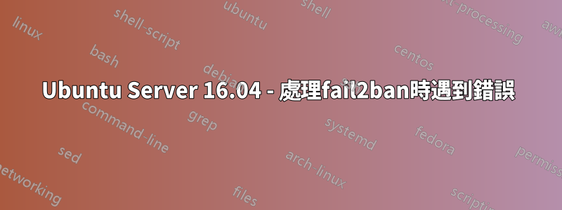 Ubuntu Server 16.04 - 處理fail2ban時遇到錯誤