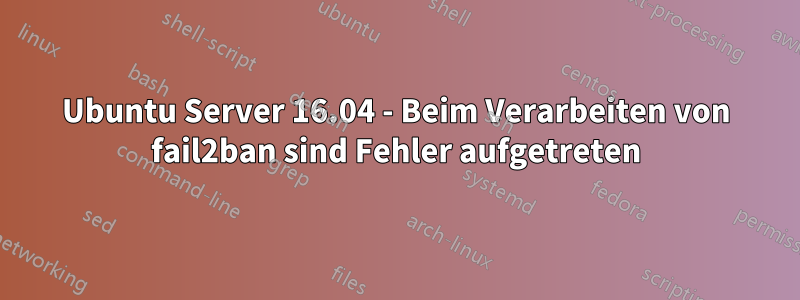 Ubuntu Server 16.04 - Beim Verarbeiten von fail2ban sind Fehler aufgetreten