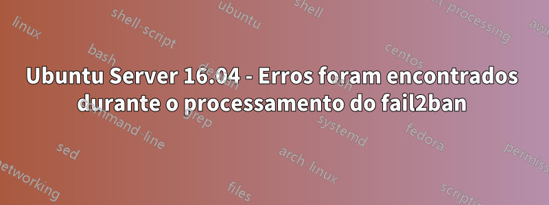 Ubuntu Server 16.04 - Erros foram encontrados durante o processamento do fail2ban