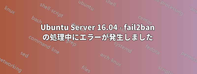 Ubuntu Server 16.04 - fail2ban の処理中にエラーが発生しました