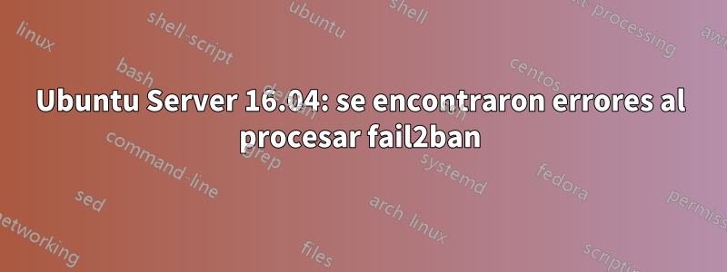Ubuntu Server 16.04: se encontraron errores al procesar fail2ban