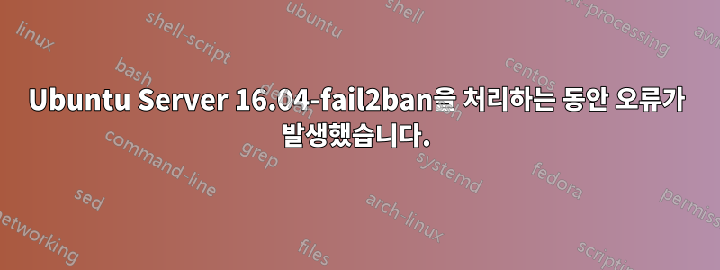 Ubuntu Server 16.04-fail2ban을 처리하는 동안 오류가 발생했습니다.