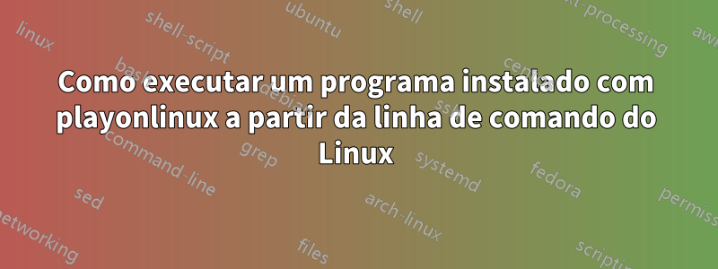 Como executar um programa instalado com playonlinux a partir da linha de comando do Linux