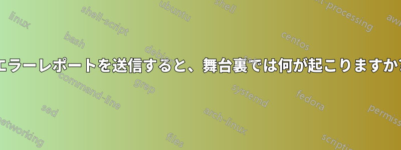 エラーレポートを送信すると、舞台裏では何が起こりますか?