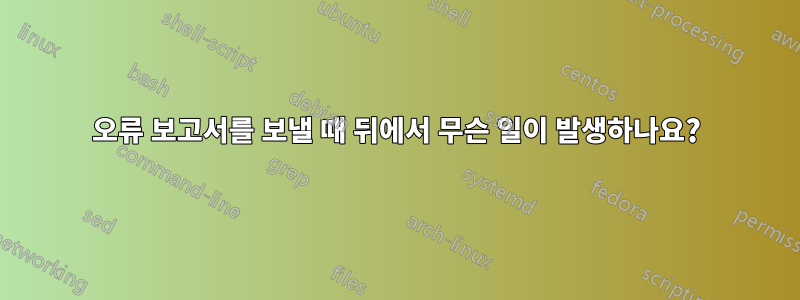 오류 보고서를 보낼 때 뒤에서 무슨 일이 발생하나요?
