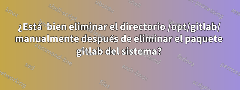 ¿Está bien eliminar el directorio /opt/gitlab/ manualmente después de eliminar el paquete gitlab del sistema?