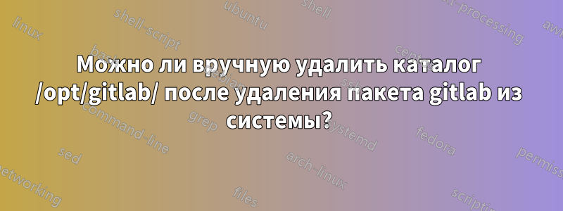 Можно ли вручную удалить каталог /opt/gitlab/ после удаления пакета gitlab из системы?