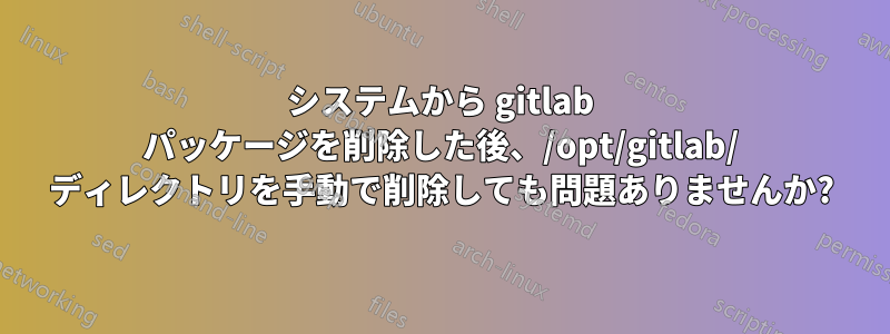 システムから gitlab パッケージを削除した後、/opt/gitlab/ ディレクトリを手動で削除しても問題ありませんか?