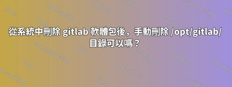 從系統中刪除 gitlab 軟體包後，手動刪除 /opt/gitlab/ 目錄可以嗎？