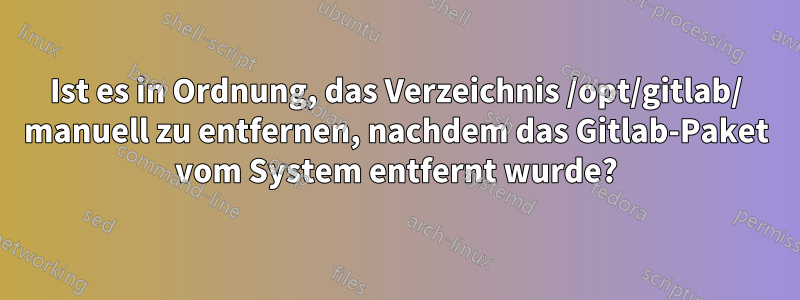 Ist es in Ordnung, das Verzeichnis /opt/gitlab/ manuell zu entfernen, nachdem das Gitlab-Paket vom System entfernt wurde?