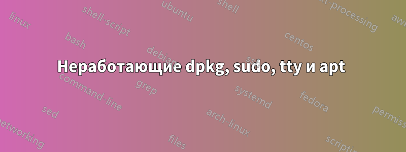 Неработающие dpkg, sudo, tty и apt