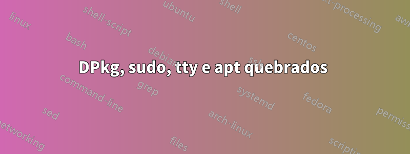 DPkg, sudo, tty e apt quebrados