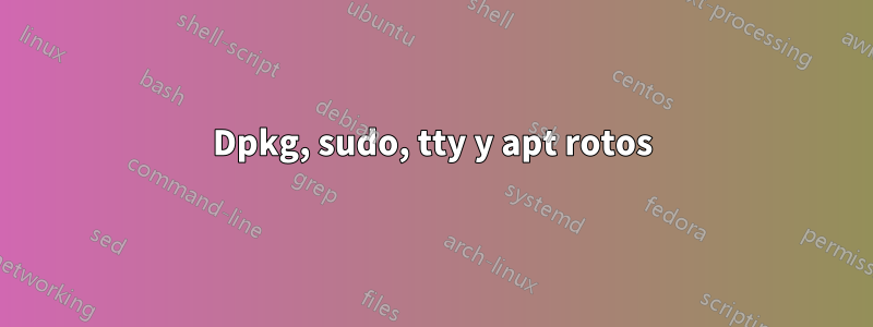 Dpkg, sudo, tty y apt rotos