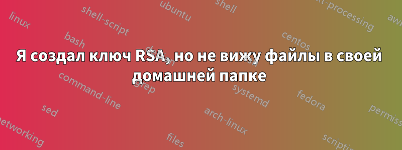 Я создал ключ RSA, но не вижу файлы в своей домашней папке