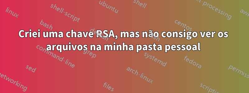 Criei uma chave RSA, mas não consigo ver os arquivos na minha pasta pessoal