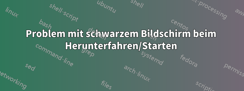 Problem mit schwarzem Bildschirm beim Herunterfahren/Starten