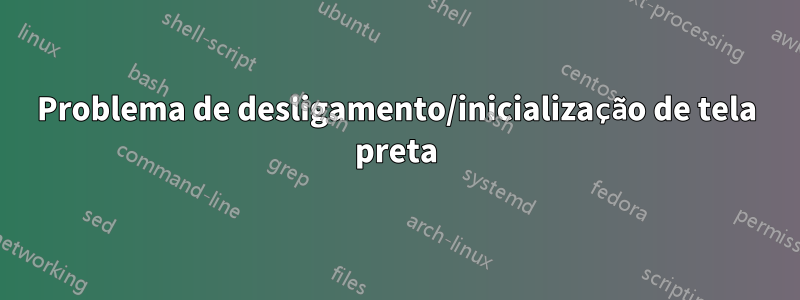 Problema de desligamento/inicialização de tela preta