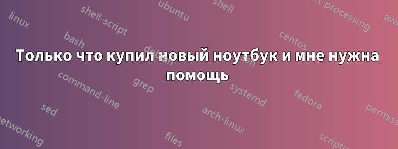 Только что купил новый ноутбук и мне нужна помощь