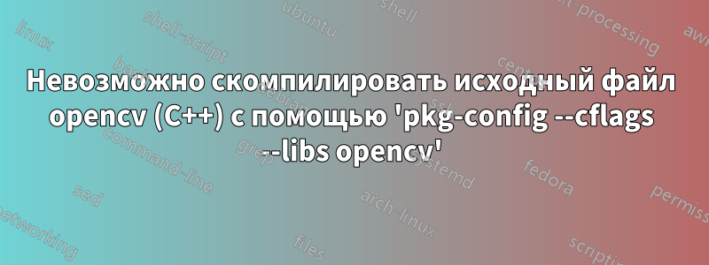 Невозможно скомпилировать исходный файл opencv (C++) с помощью 'pkg-config --cflags --libs opencv'