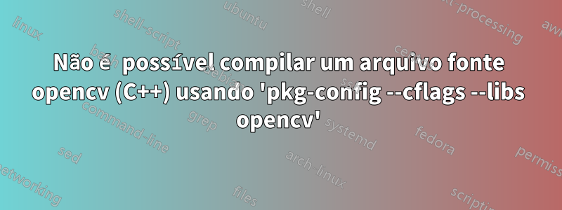 Não é possível compilar um arquivo fonte opencv (C++) usando 'pkg-config --cflags --libs opencv'