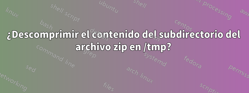 ¿Descomprimir el contenido del subdirectorio del archivo zip en /tmp?
