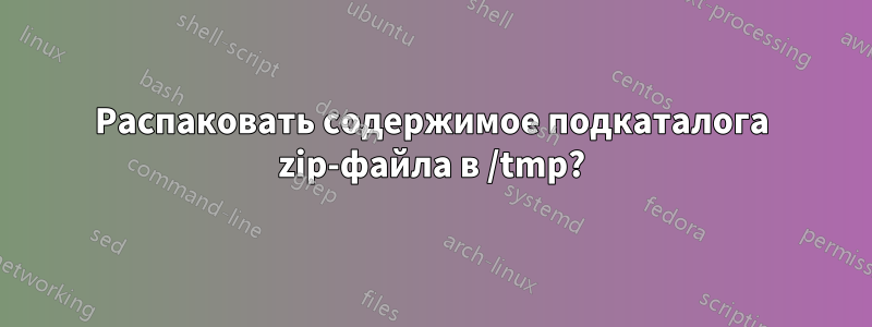 Распаковать содержимое подкаталога zip-файла в /tmp?