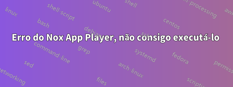 Erro do Nox App Player, não consigo executá-lo