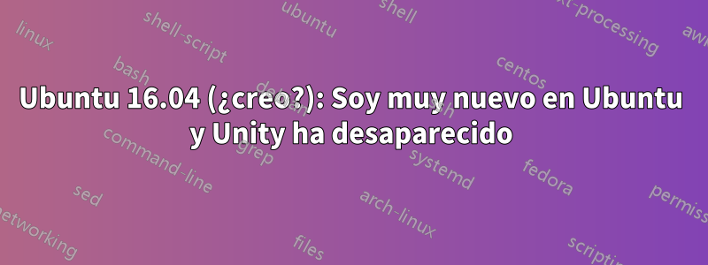 Ubuntu 16.04 (¿creo?): Soy muy nuevo en Ubuntu y Unity ha desaparecido
