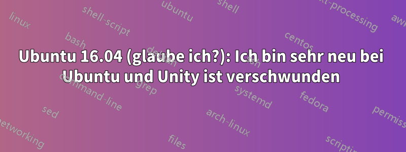 Ubuntu 16.04 (glaube ich?): Ich bin sehr neu bei Ubuntu und Unity ist verschwunden