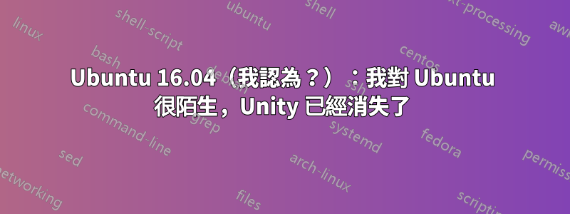 Ubuntu 16.04（我認為？）：我對 Ubuntu 很陌生，Unity 已經消失了