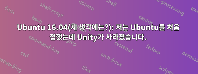 Ubuntu 16.04(제 생각에는?): 저는 Ubuntu를 처음 접했는데 Unity가 사라졌습니다.