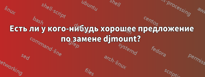 Есть ли у кого-нибудь хорошее предложение по замене djmount? 
