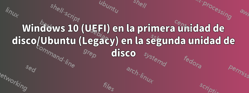 Windows 10 (UEFI) en la primera unidad de disco/Ubuntu (Legacy) en la segunda unidad de disco