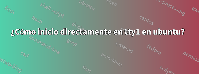¿Cómo inicio directamente en tty1 en ubuntu? 