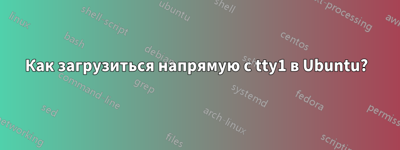 Как загрузиться напрямую с tty1 в Ubuntu? 