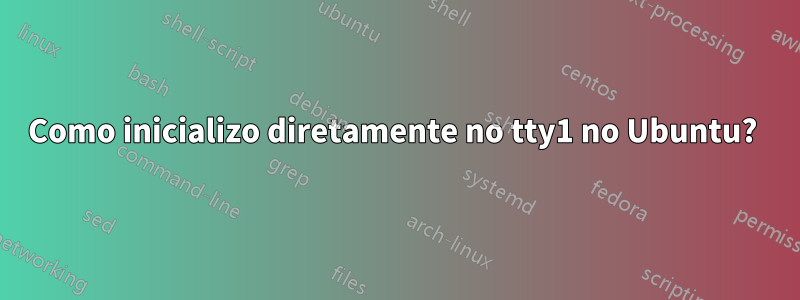 Como inicializo diretamente no tty1 no Ubuntu? 