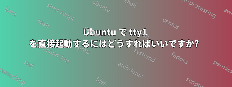 Ubuntu で tty1 を直接起動するにはどうすればいいですか? 