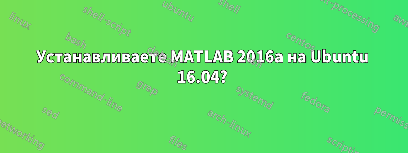Устанавливаете MATLAB 2016a на Ubuntu 16.04?