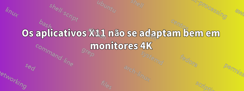 Os aplicativos X11 não se adaptam bem em monitores 4K