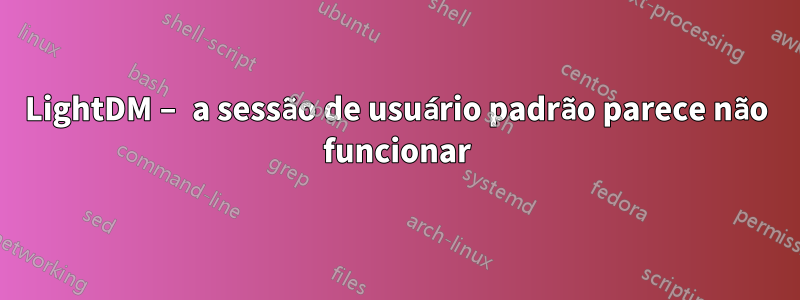 LightDM – a sessão de usuário padrão parece não funcionar