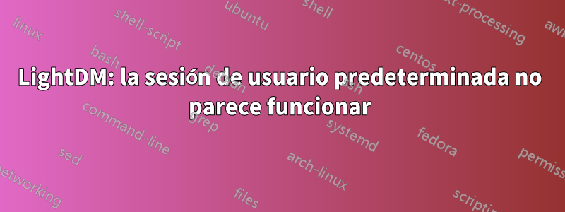 LightDM: la sesión de usuario predeterminada no parece funcionar