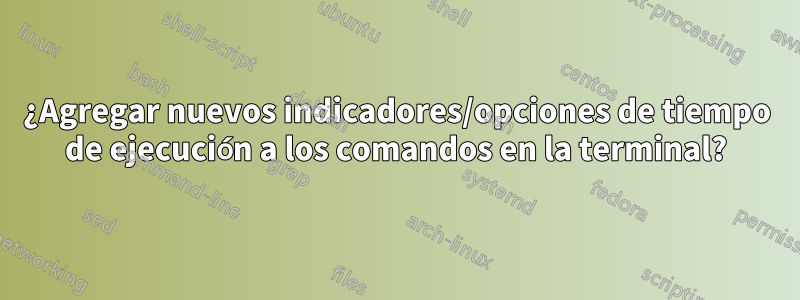 ¿Agregar nuevos indicadores/opciones de tiempo de ejecución a los comandos en la terminal?