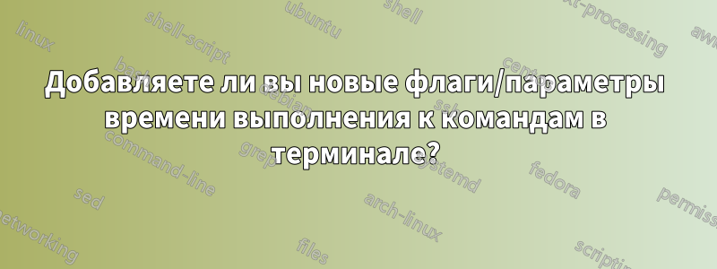 Добавляете ли вы новые флаги/параметры времени выполнения к командам в терминале?