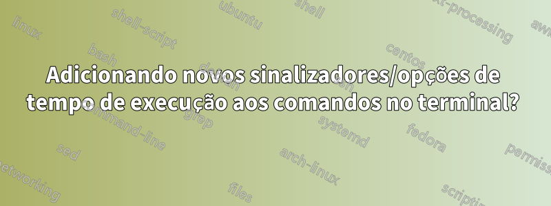 Adicionando novos sinalizadores/opções de tempo de execução aos comandos no terminal?