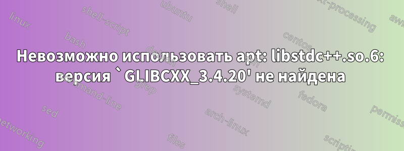 Невозможно использовать apt: libstdc++.so.6: версия `GLIBCXX_3.4.20' не найдена