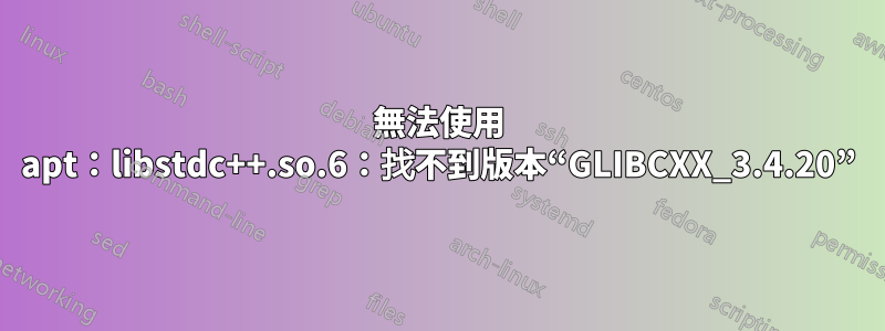 無法使用 apt：libstdc++.so.6：找不到版本“GLIBCXX_3.4.20”