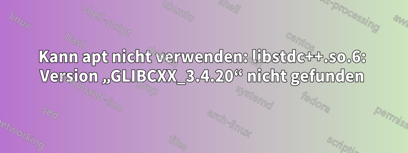 Kann apt nicht verwenden: libstdc++.so.6: Version „GLIBCXX_3.4.20“ nicht gefunden
